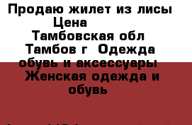 Продаю жилет из лисы › Цена ­ 8 500 - Тамбовская обл., Тамбов г. Одежда, обувь и аксессуары » Женская одежда и обувь   